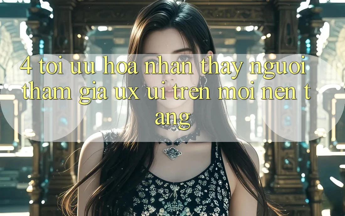 4. Tối Ưu Hóa Nhận thấy Người tham gia (UX/UI) Trên Mọi Nền Tảng