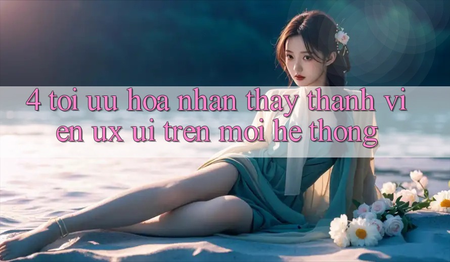 4. Tối Ưu Hóa Nhận thấy Thành viên (UX/UI) Trên Mọi Hệ thống