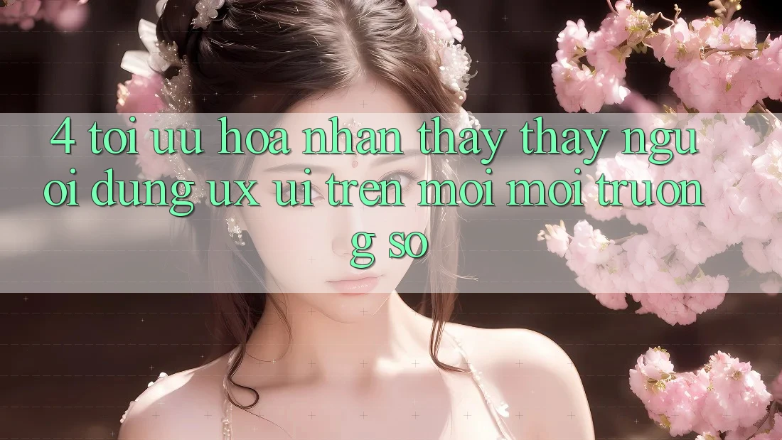 4. Tối Ưu Hóa Nhận thấy thấy Người Dùng (UX/UI) Trên Mọi Môi trường số