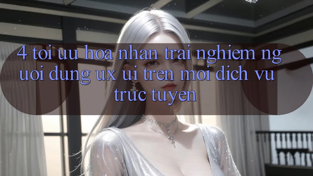4. Tối Ưu Hóa Nhận trải nghiệm Người Dùng (UX/UI) Trên Mọi Dịch vụ trực tuyến 4. Tối Ưu Hóa Nhận trải nghiệm Người Dùng (UX/UI) Trên Mọi Dịch vụ trực tuyến