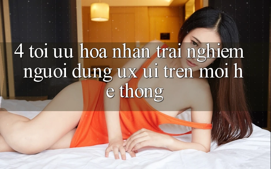 4. Tối Ưu Hóa Nhận trải nghiệm Người Dùng (UX/UI) Trên Mọi Hệ thống 4. Tối Ưu Hóa Nhận trải nghiệm Người Dùng (UX/UI) Trên Mọi Hệ thống