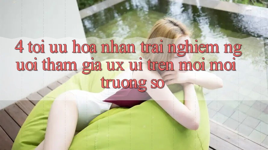 4. Tối Ưu Hóa Nhận trải nghiệm Người tham gia (UX/UI) Trên Mọi Môi trường số 4. Tối Ưu Hóa Nhận trải nghiệm Người tham gia (UX/UI) Trên Mọi Môi trường số