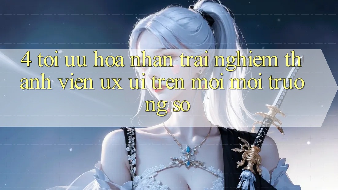 4. Tối Ưu Hóa Nhận trải nghiệm Thành viên (UX/UI) Trên Mọi Môi trường số