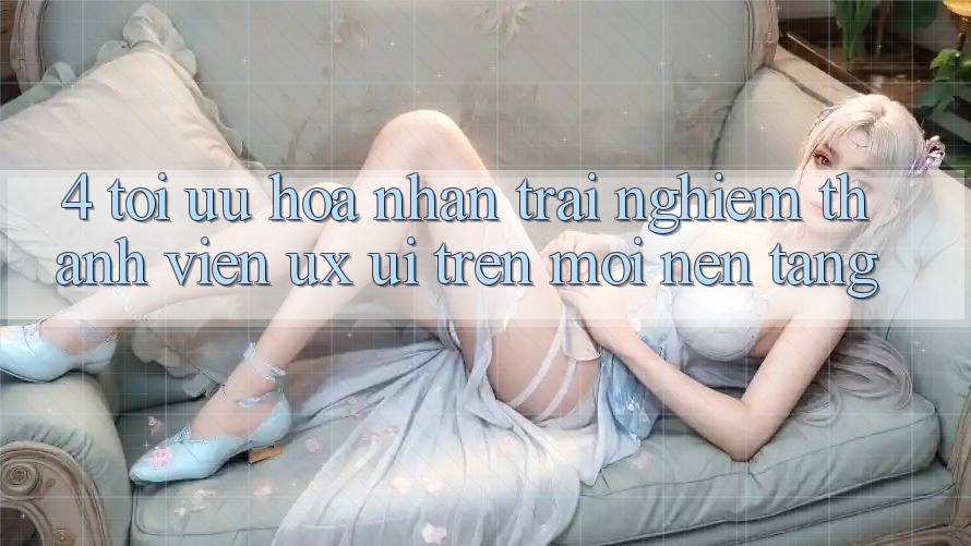 4. Tối Ưu Hóa Nhận trải nghiệm Thành viên (UX/UI) Trên Mọi Nền Tảng 4. Tối Ưu Hóa Nhận trải nghiệm Thành viên (UX/UI) Trên Mọi Nền Tảng
