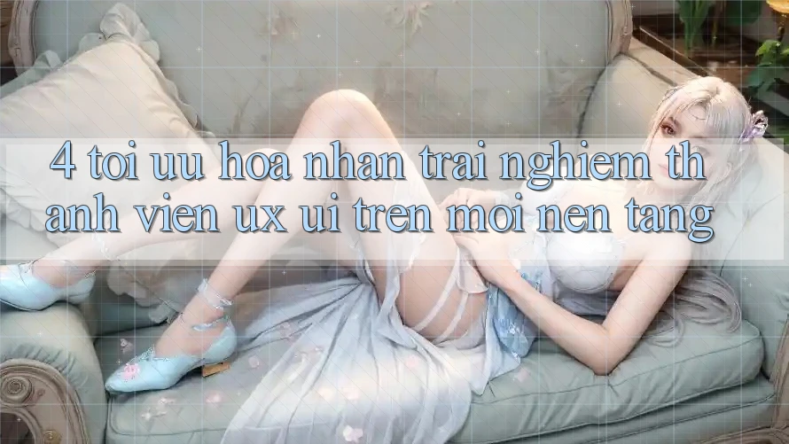 4. Tối Ưu Hóa Nhận trải nghiệm Thành viên (UX/UI) Trên Mọi Nền Tảng 4. Tối Ưu Hóa Nhận trải nghiệm Thành viên (UX/UI) Trên Mọi Nền Tảng