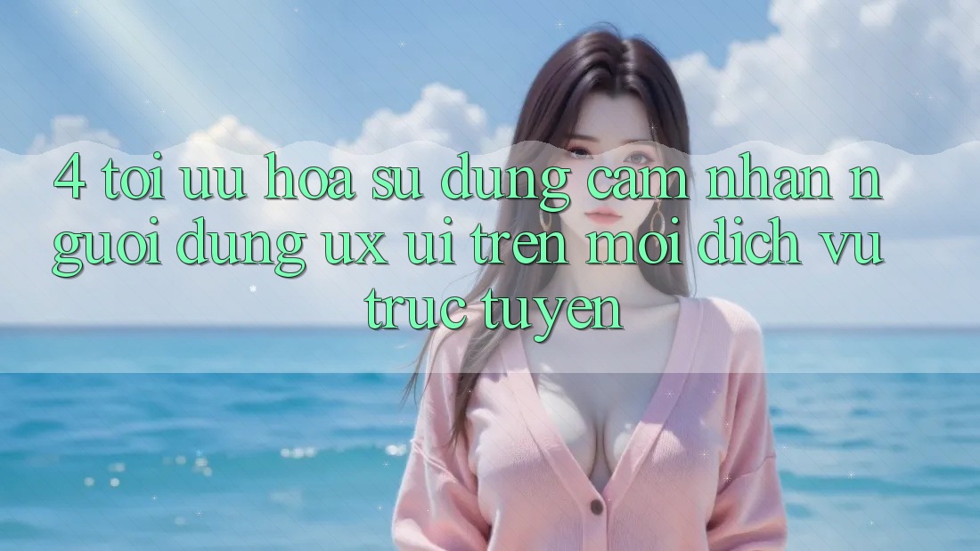 4. Tối Ưu Hóa Sử dụng cảm nhận Người Dùng (UX/UI) Trên Mọi Dịch vụ trực tuyến 4. Tối Ưu Hóa Sử dụng cảm nhận Người Dùng (UX/UI) Trên Mọi Dịch vụ trực tuyến