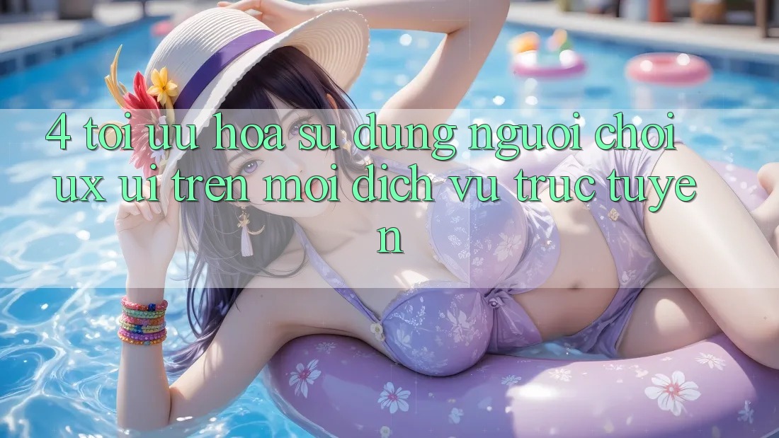 4. Tối Ưu Hóa Sử dụng Người chơi (UX/UI) Trên Mọi Dịch vụ trực tuyến 4. Tối Ưu Hóa Sử dụng Người chơi (UX/UI) Trên Mọi Dịch vụ trực tuyến