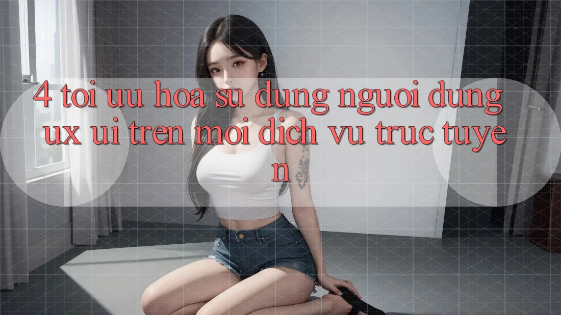 4. Tối Ưu Hóa Sử dụng Người Dùng (UX/UI) Trên Mọi Dịch vụ trực tuyến 4. Tối Ưu Hóa Sử dụng Người Dùng (UX/UI) Trên Mọi Dịch vụ trực tuyến