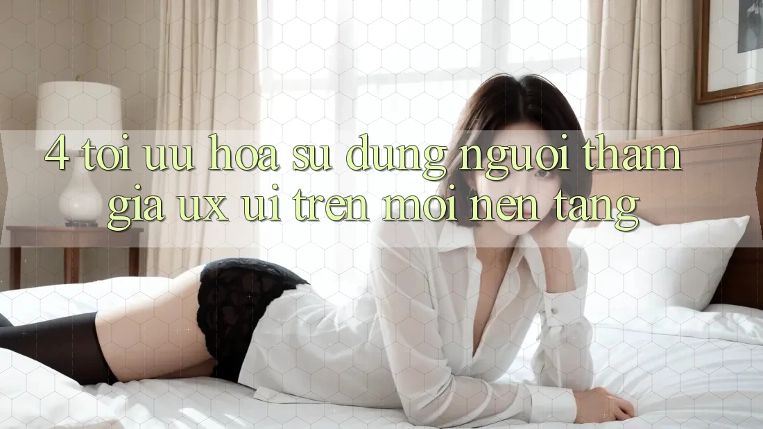 4. Tối Ưu Hóa Sử dụng Người tham gia (UX/UI) Trên Mọi Nền Tảng 4. Tối Ưu Hóa Sử dụng Người tham gia (UX/UI) Trên Mọi Nền Tảng