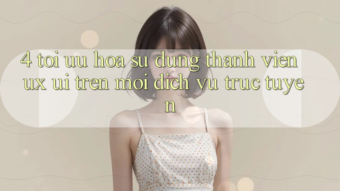 4. Tối Ưu Hóa Sử dụng Thành viên (UX/UI) Trên Mọi Dịch vụ trực tuyến 4. Tối Ưu Hóa Sử dụng Thành viên (UX/UI) Trên Mọi Dịch vụ trực tuyến