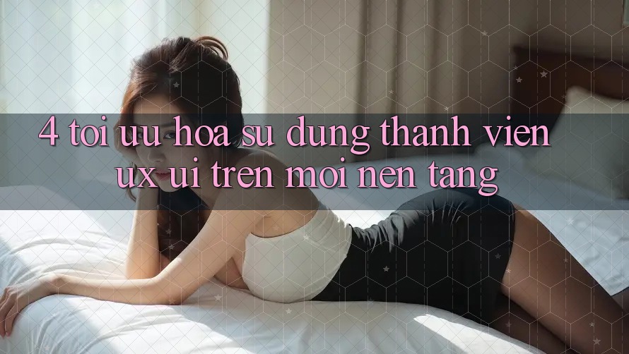4. Tối Ưu Hóa Sử dụng Thành viên (UX/UI) Trên Mọi Nền Tảng 4. Tối Ưu Hóa Sử dụng Thành viên (UX/UI) Trên Mọi Nền Tảng