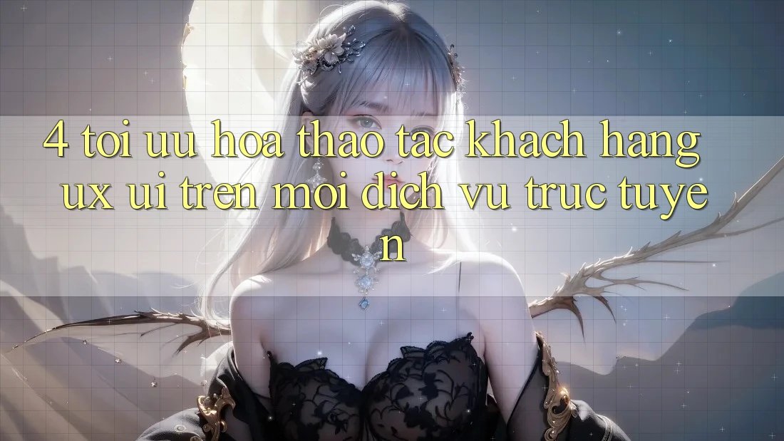 4. Tối Ưu Hóa Thao tác Khách hàng (UX/UI) Trên Mọi Dịch vụ trực tuyến 4. Tối Ưu Hóa Thao tác Khách hàng (UX/UI) Trên Mọi Dịch vụ trực tuyến
