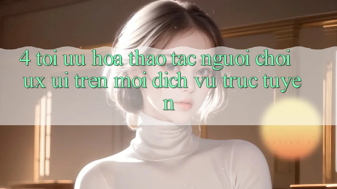 4. Tối Ưu Hóa Thao tác Người chơi (UX/UI) Trên Mọi Dịch vụ trực tuyến 4. Tối Ưu Hóa Thao tác Người chơi (UX/UI) Trên Mọi Dịch vụ trực tuyến
