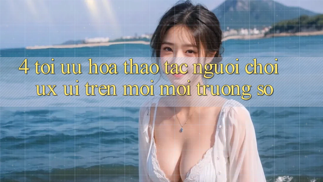 4. Tối Ưu Hóa Thao tác Người chơi (UX/UI) Trên Mọi Môi trường số 4. Tối Ưu Hóa Thao tác Người chơi (UX/UI) Trên Mọi Môi trường số