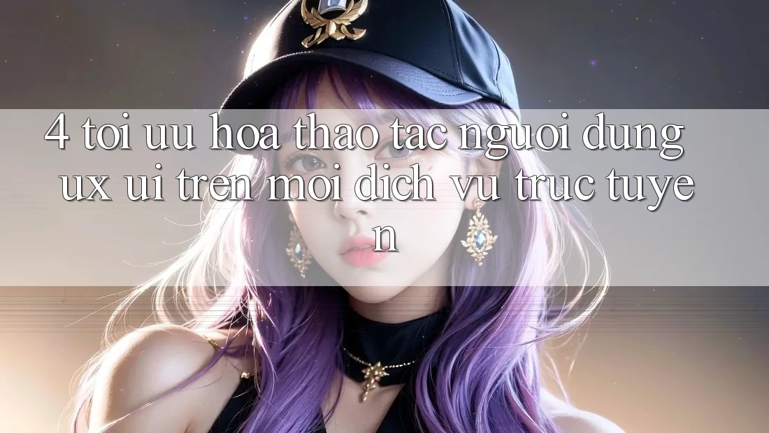 4. Tối Ưu Hóa Thao tác Người Dùng (UX/UI) Trên Mọi Dịch vụ trực tuyến