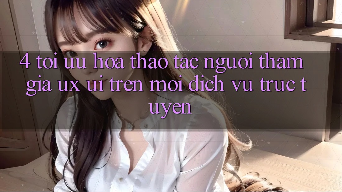 4. Tối Ưu Hóa Thao tác Người tham gia (UX/UI) Trên Mọi Dịch vụ trực tuyến 4. Tối Ưu Hóa Thao tác Người tham gia (UX/UI) Trên Mọi Dịch vụ trực tuyến