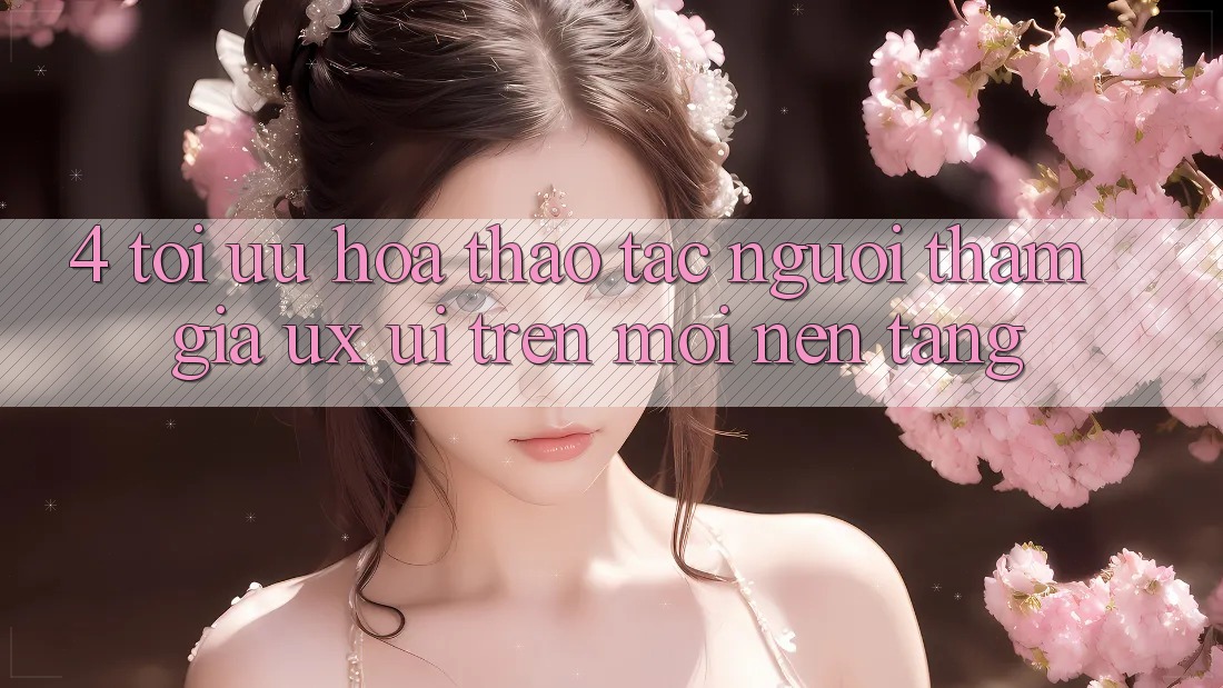4. Tối Ưu Hóa Thao tác Người tham gia (UX/UI) Trên Mọi Nền Tảng