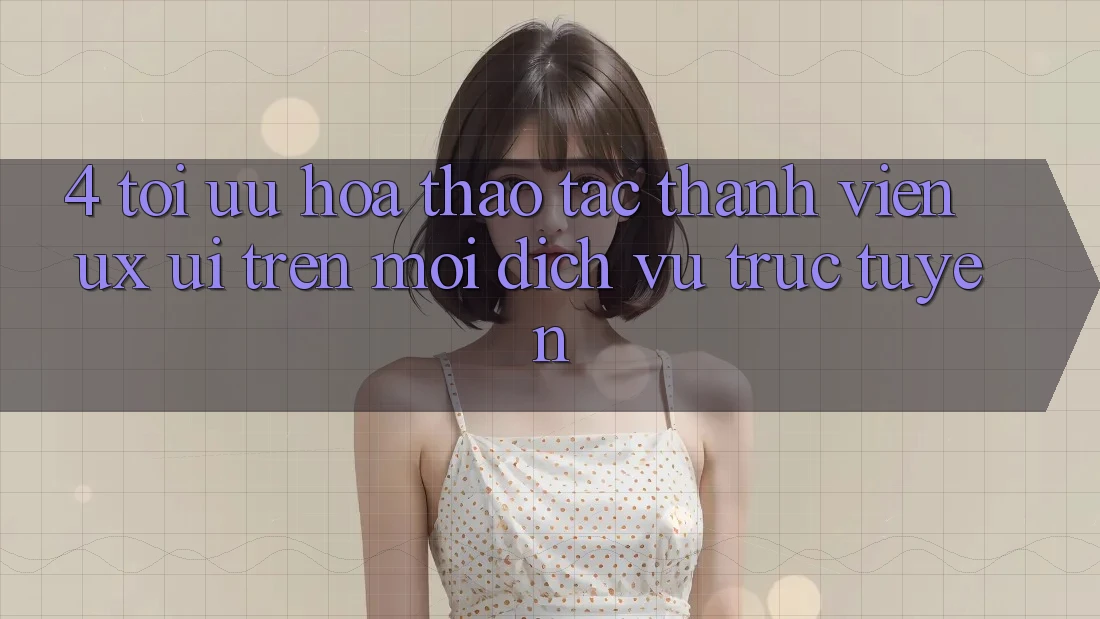 4. Tối Ưu Hóa Thao tác Thành viên (UX/UI) Trên Mọi Dịch vụ trực tuyến 4. Tối Ưu Hóa Thao tác Thành viên (UX/UI) Trên Mọi Dịch vụ trực tuyến