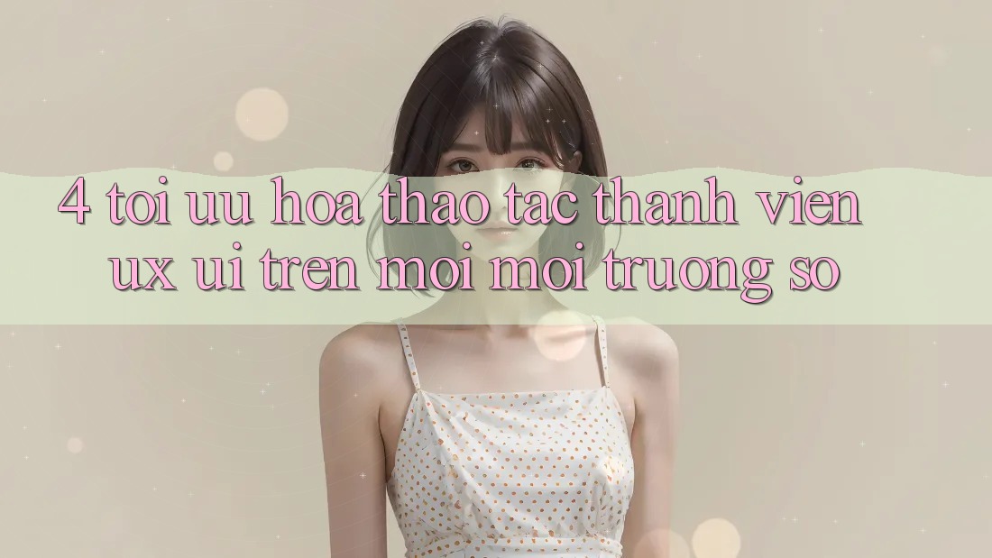 4. Tối Ưu Hóa Thao tác Thành viên (UX/UI) Trên Mọi Môi trường số