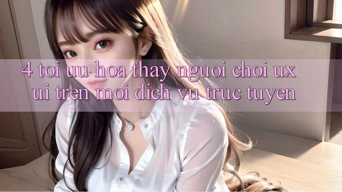 4. Tối Ưu Hóa Thấy Người chơi (UX/UI) Trên Mọi Dịch vụ trực tuyến 4. Tối Ưu Hóa Thấy Người chơi (UX/UI) Trên Mọi Dịch vụ trực tuyến
