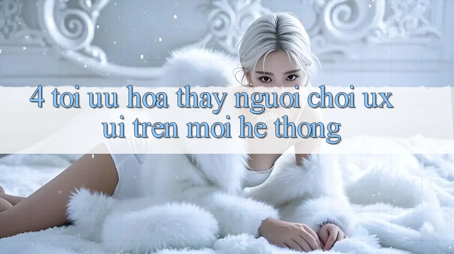 4. Tối Ưu Hóa Thấy Người chơi (UX/UI) Trên Mọi Hệ thống 4. Tối Ưu Hóa Thấy Người chơi (UX/UI) Trên Mọi Hệ thống