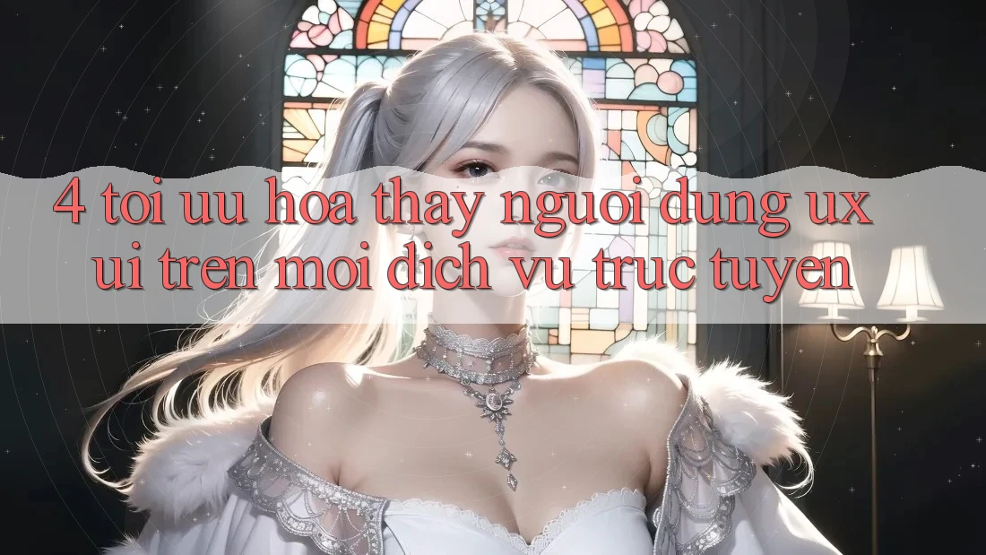 4. Tối Ưu Hóa Thấy Người Dùng (UX/UI) Trên Mọi Dịch vụ trực tuyến 4. Tối Ưu Hóa Thấy Người Dùng (UX/UI) Trên Mọi Dịch vụ trực tuyến
