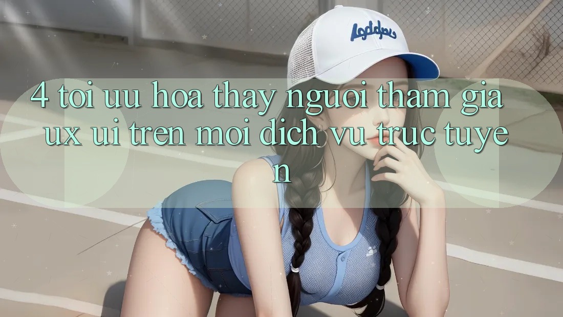 4. Tối Ưu Hóa Thấy Người tham gia (UX/UI) Trên Mọi Dịch vụ trực tuyến