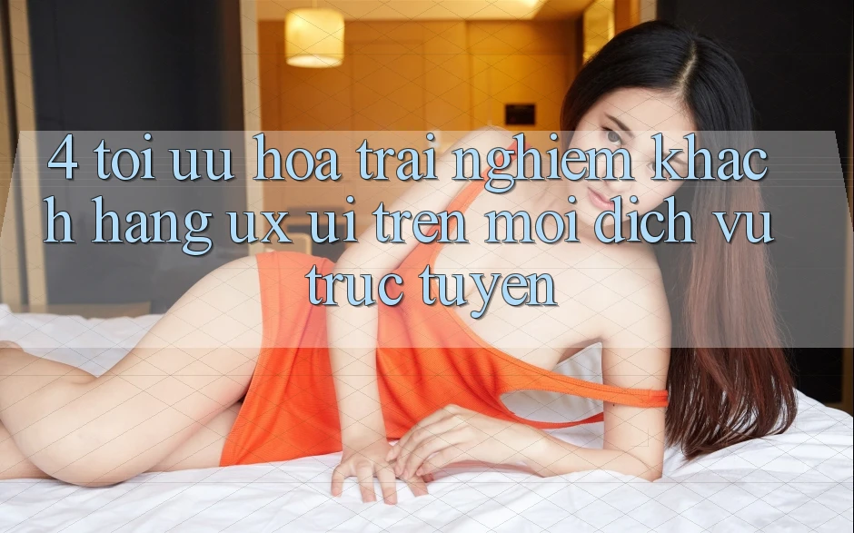 4. Tối Ưu Hóa Trải Nghiệm Khách hàng (UX/UI) Trên Mọi Dịch vụ trực tuyến 4. Tối Ưu Hóa Trải Nghiệm Khách hàng (UX/UI) Trên Mọi Dịch vụ trực tuyến