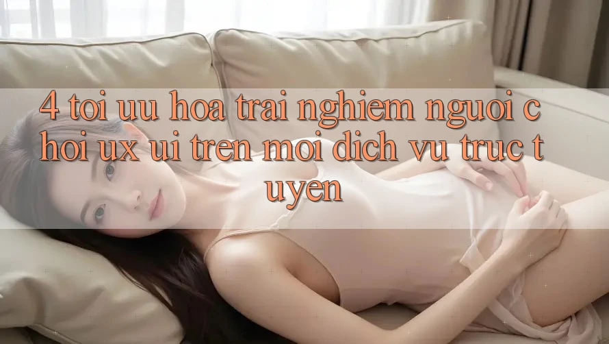 4. Tối Ưu Hóa Trải Nghiệm Người chơi (UX/UI) Trên Mọi Dịch vụ trực tuyến