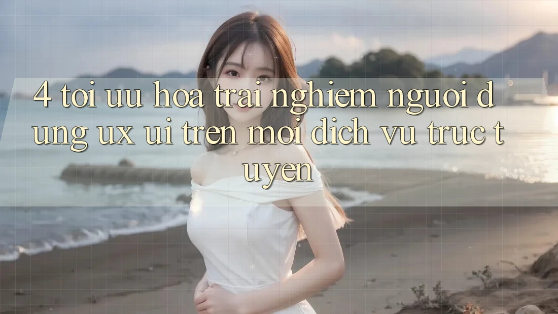 4. Tối Ưu Hóa Trải Nghiệm Người Dùng (UX/UI) Trên Mọi Dịch vụ trực tuyến