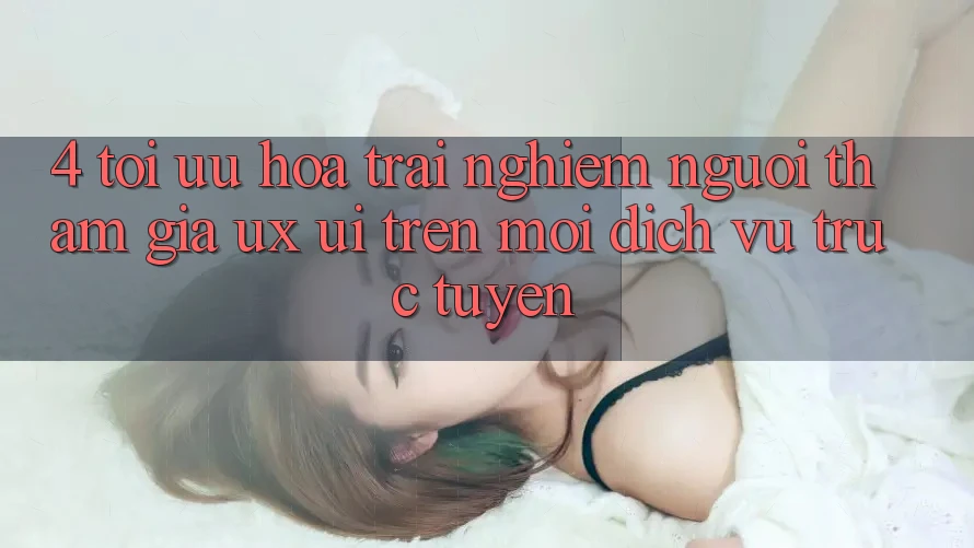 4. Tối Ưu Hóa Trải Nghiệm Người tham gia (UX/UI) Trên Mọi Dịch vụ trực tuyến 4. Tối Ưu Hóa Trải Nghiệm Người tham gia (UX/UI) Trên Mọi Dịch vụ trực tuyến