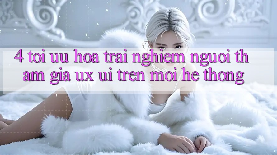 4. Tối Ưu Hóa Trải Nghiệm Người tham gia (UX/UI) Trên Mọi Hệ thống 4. Tối Ưu Hóa Trải Nghiệm Người tham gia (UX/UI) Trên Mọi Hệ thống
