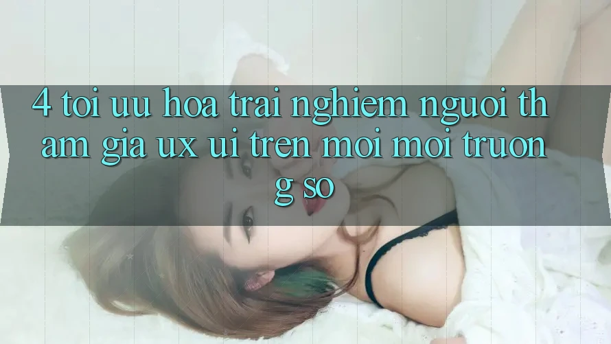 4. Tối Ưu Hóa Trải Nghiệm Người tham gia (UX/UI) Trên Mọi Môi trường số