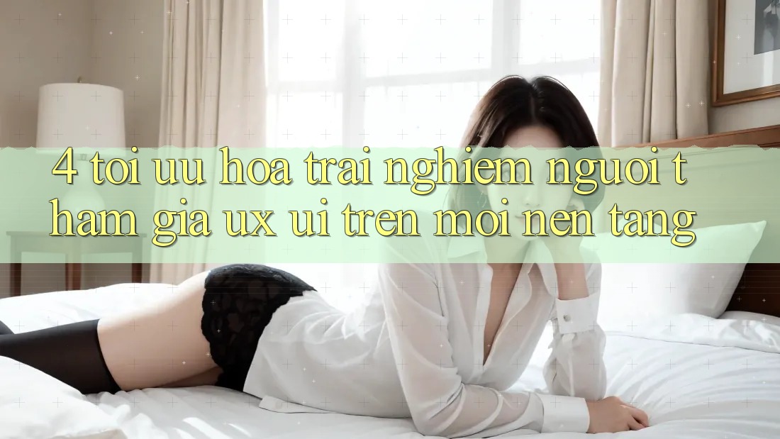 4. Tối Ưu Hóa Trải Nghiệm Người tham gia (UX/UI) Trên Mọi Nền Tảng 4. Tối Ưu Hóa Trải Nghiệm Người tham gia (UX/UI) Trên Mọi Nền Tảng