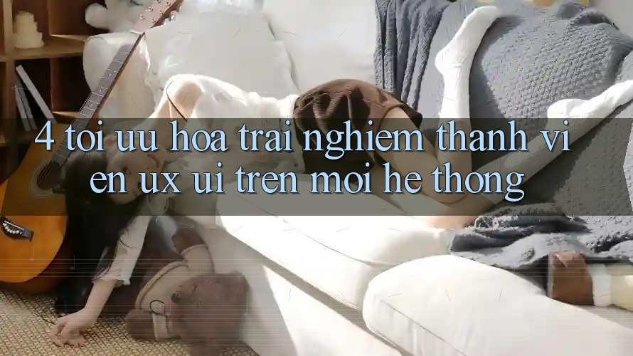 4. Tối Ưu Hóa Trải Nghiệm Thành viên (UX/UI) Trên Mọi Hệ thống