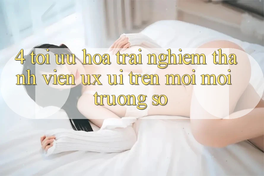 4. Tối Ưu Hóa Trải Nghiệm Thành viên (UX/UI) Trên Mọi Môi trường số 4. Tối Ưu Hóa Trải Nghiệm Thành viên (UX/UI) Trên Mọi Môi trường số