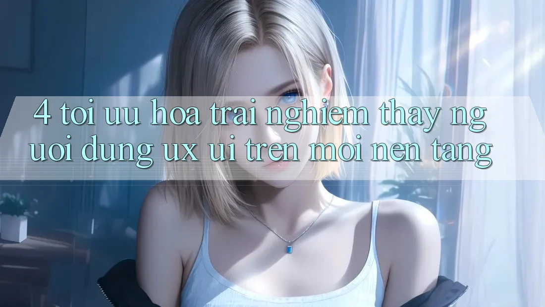 4. Tối Ưu Hóa Trải nghiệm thấy Người Dùng (UX/UI) Trên Mọi Nền Tảng 4. Tối Ưu Hóa Trải nghiệm thấy Người Dùng (UX/UI) Trên Mọi Nền Tảng
