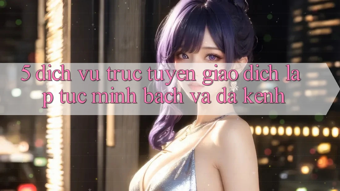5. Dịch vụ trực tuyến Giao Dịch Lập tức, Minh Bạch Và Đa Kênh 5. Dịch vụ trực tuyến Giao Dịch Lập tức, Minh Bạch Và Đa Kênh