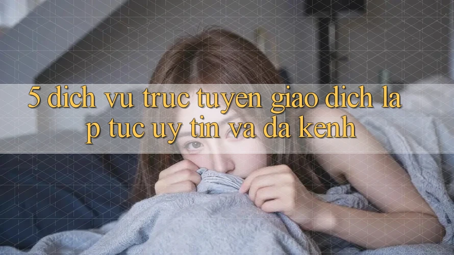 5. Dịch vụ trực tuyến Giao Dịch Lập tức, Uy tín Và Đa Kênh 5. Dịch vụ trực tuyến Giao Dịch Lập tức, Uy tín Và Đa Kênh