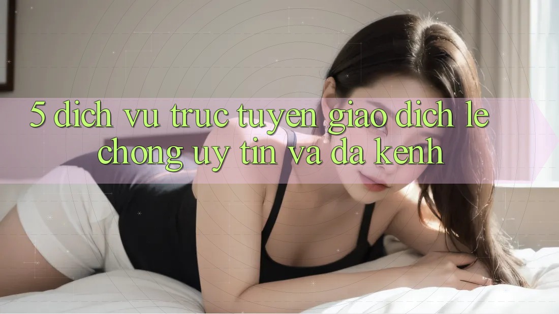 5. Dịch vụ trực tuyến Giao Dịch Lẹ Chóng, Uy tín Và Đa Kênh
