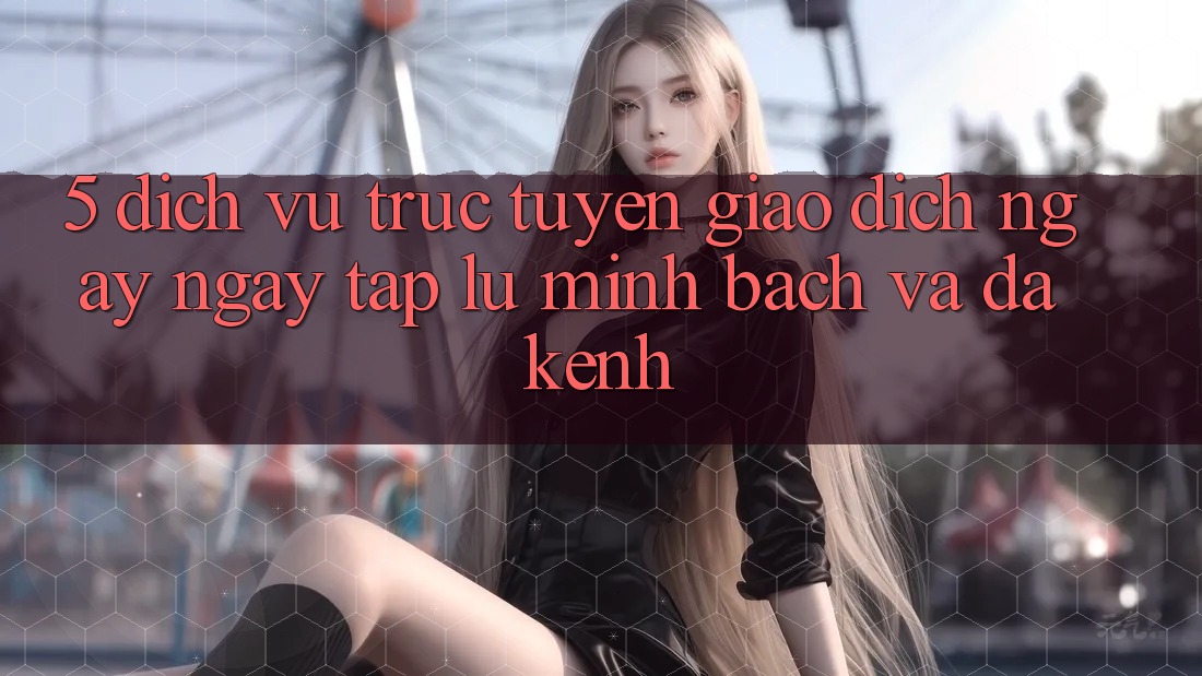 5. Dịch vụ trực tuyến Giao Dịch Ngay ngay tắp lự, Minh Bạch Và Đa Kênh 5. Dịch vụ trực tuyến Giao Dịch Ngay ngay tắp lự, Minh Bạch Và Đa Kênh