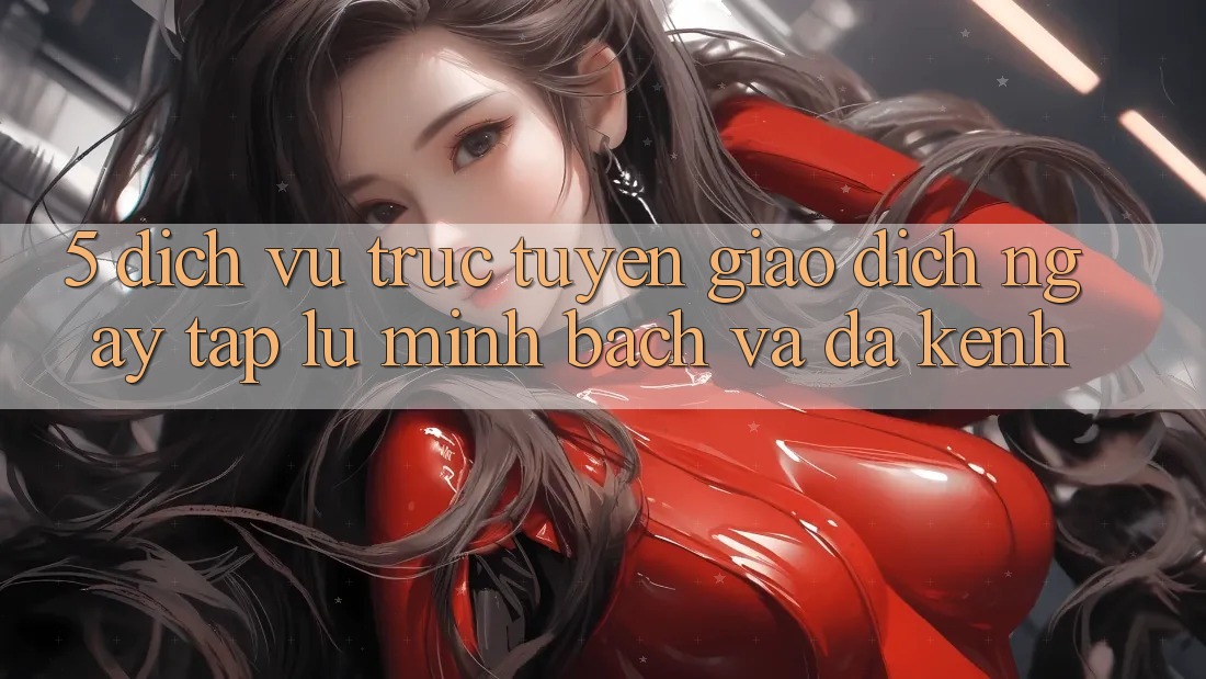 5. Dịch vụ trực tuyến Giao Dịch Ngay tắp lự, Minh bạch Và Đa Kênh 5. Dịch vụ trực tuyến Giao Dịch Ngay tắp lự, Minh bạch Và Đa Kênh