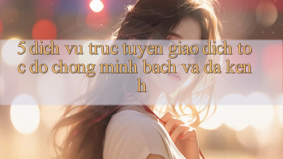 5. Dịch vụ trực tuyến Giao Dịch Tốc độ Chóng, Minh Bạch Và Đa Kênh 5. Dịch vụ trực tuyến Giao Dịch Tốc độ Chóng, Minh Bạch Và Đa Kênh