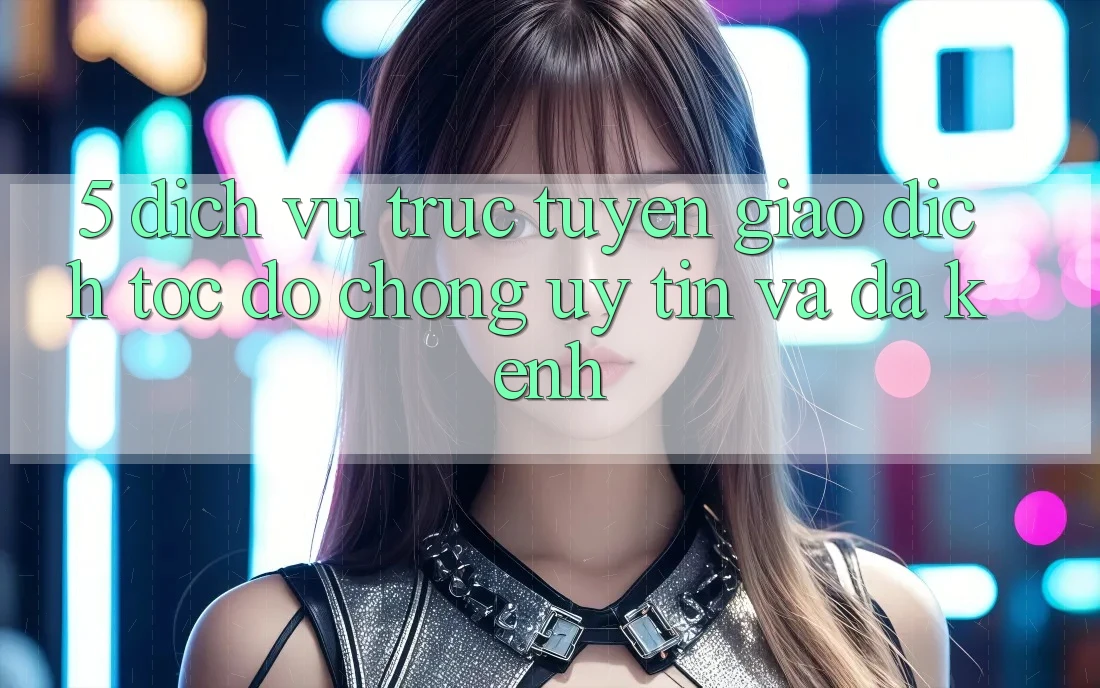 5. Dịch vụ trực tuyến Giao Dịch Tốc độ Chóng, Uy tín Và Đa Kênh 5. Dịch vụ trực tuyến Giao Dịch Tốc độ Chóng, Uy tín Và Đa Kênh