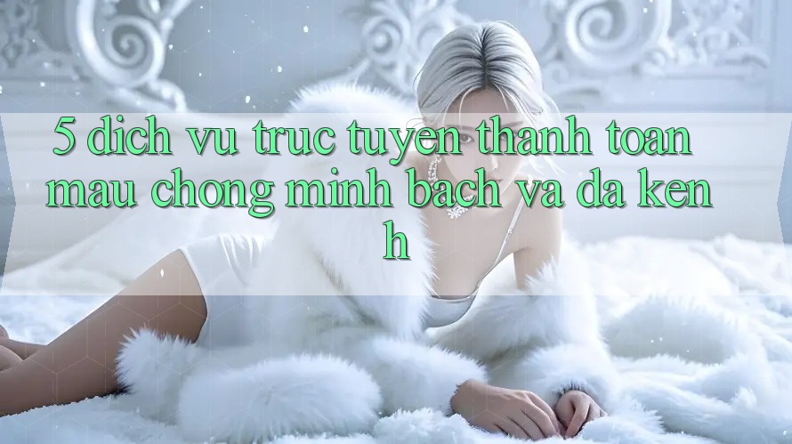 5. Dịch vụ trực tuyến Thanh toán Mau Chóng, Minh Bạch Và Đa Kênh