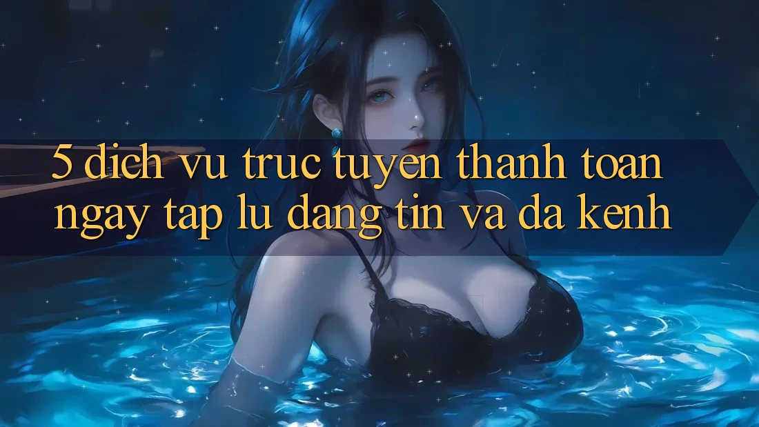 5. Dịch vụ trực tuyến Thanh toán Ngay tắp lự, Đáng tin Và Đa Kênh 5. Dịch vụ trực tuyến Thanh toán Ngay tắp lự, Đáng tin Và Đa Kênh