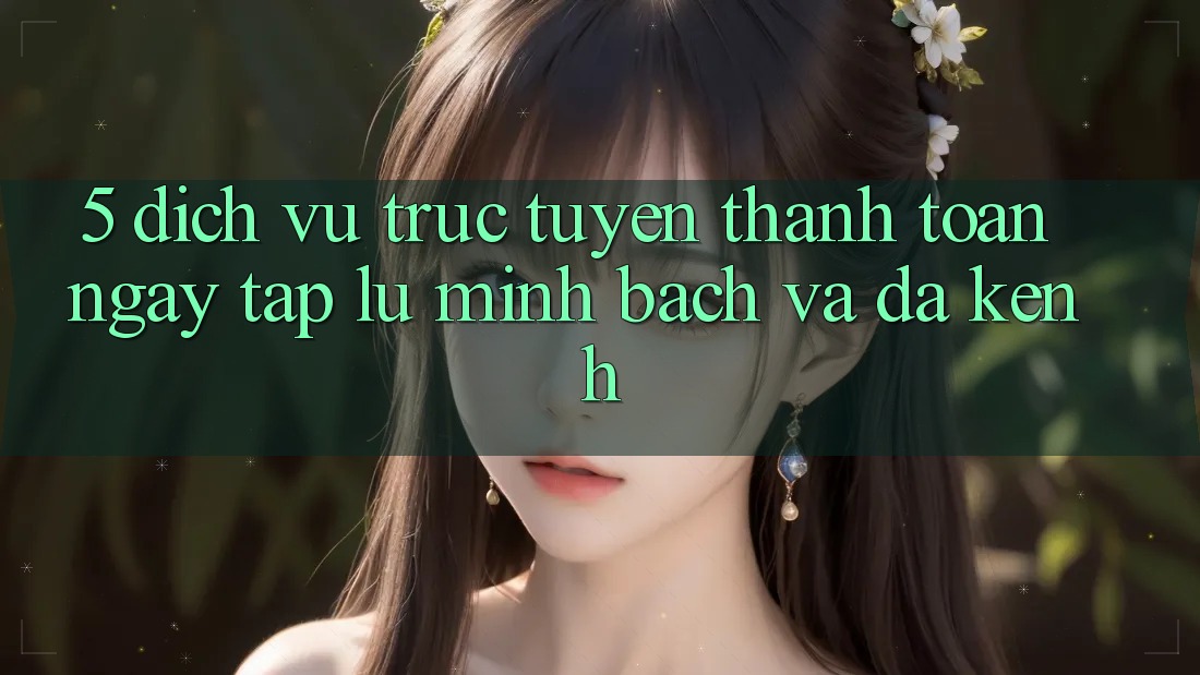 5. Dịch vụ trực tuyến Thanh toán Ngay tắp lự, Minh bạch Và Đa Kênh
