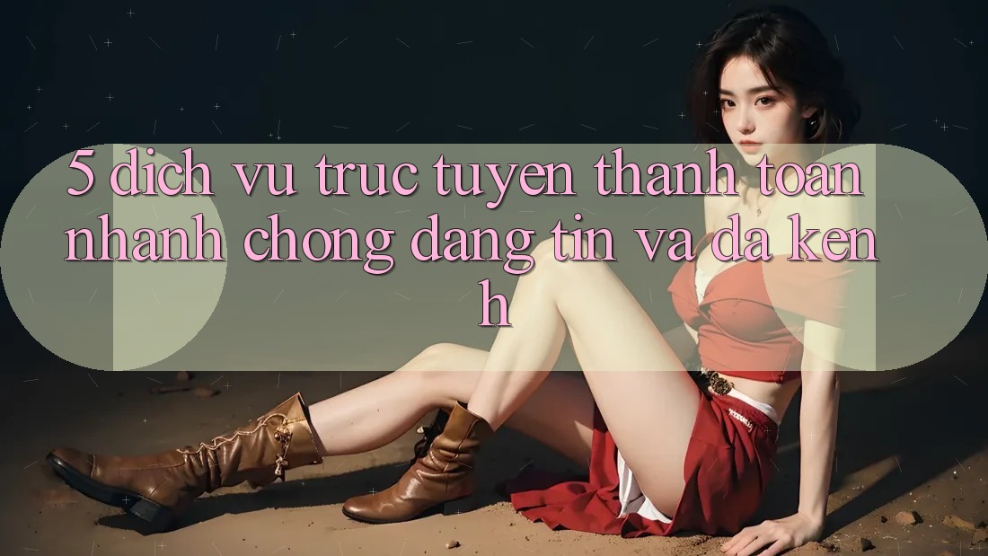 5. Dịch vụ trực tuyến Thanh toán Nhanh Chóng, Đáng tin Và Đa Kênh