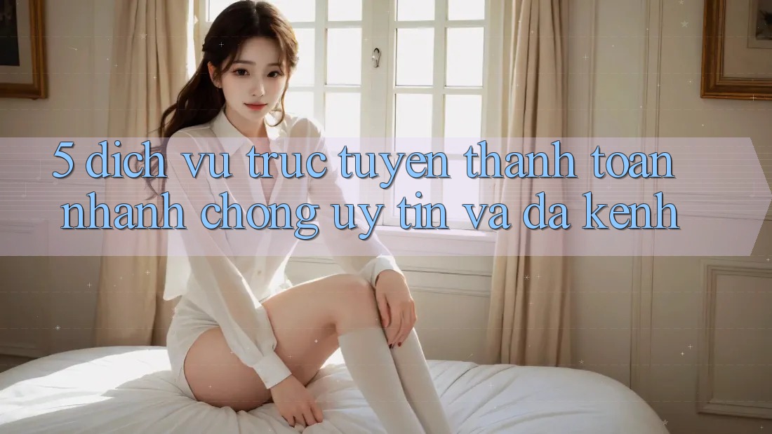 5. Dịch vụ trực tuyến Thanh toán Nhanh Chóng, Uy tín Và Đa Kênh