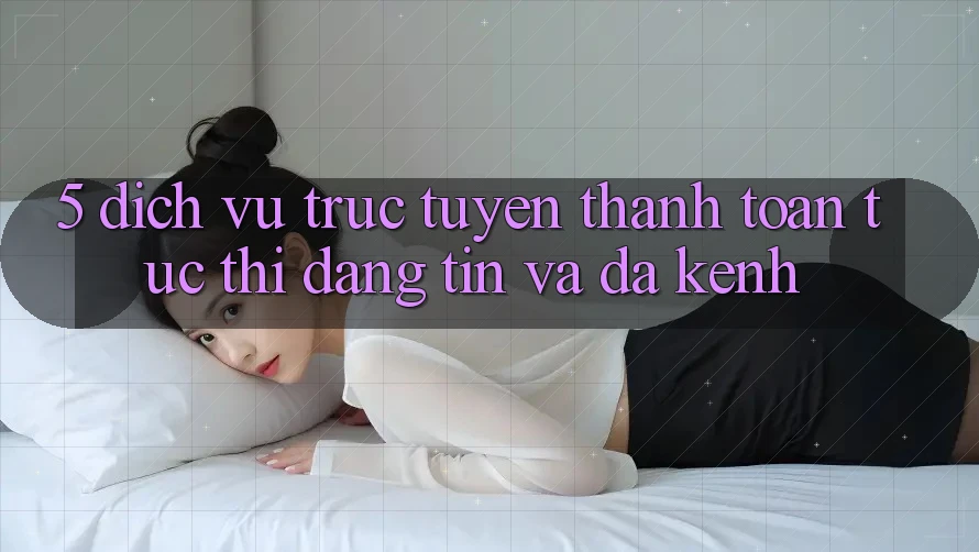 5. Dịch vụ trực tuyến Thanh toán Tức thì, Đáng tin Và Đa Kênh 5. Dịch vụ trực tuyến Thanh toán Tức thì, Đáng tin Và Đa Kênh